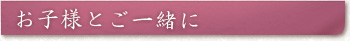 お子様とご一緒に